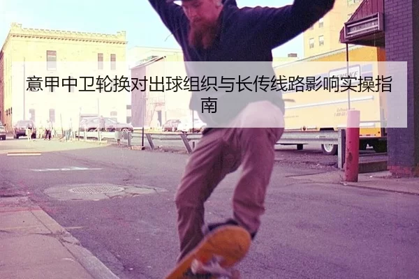 意甲中卫轮换对出球组织与长传线路影响实操指南