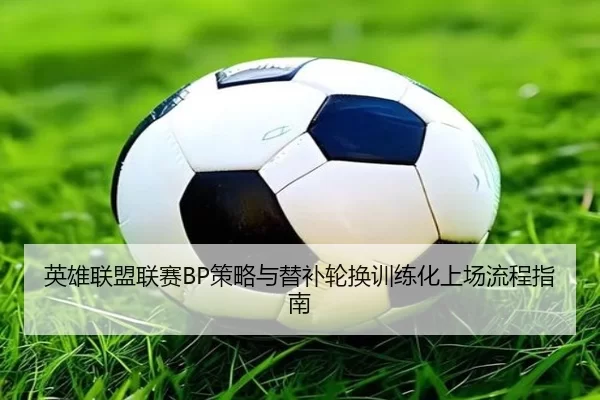 英雄联盟联赛BP策略与替补轮换训练化上场流程指南